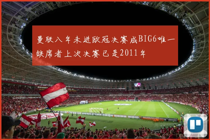 曼联八年未进欧冠决赛成BIG6唯一缺席者上次决赛已是2011年