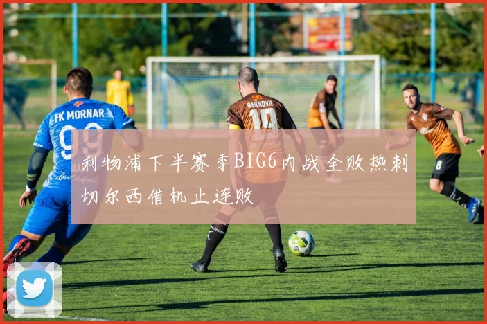 利物浦下半赛季BIG6内战全败热刺切尔西借机止连败