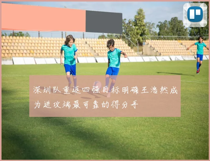 深圳队重返四强目标明确王浩然成为进攻端最可靠的得分手