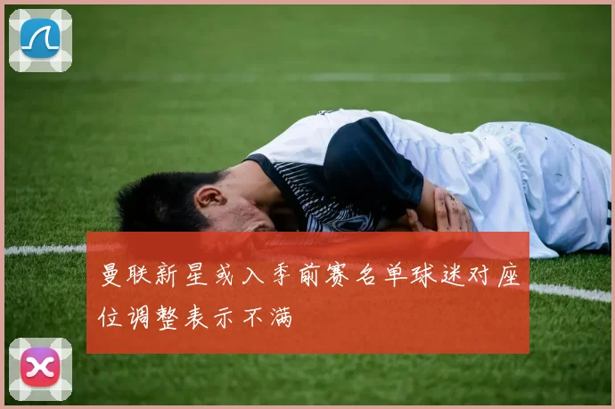 曼联新星或入季前赛名单球迷对座位调整表示不满