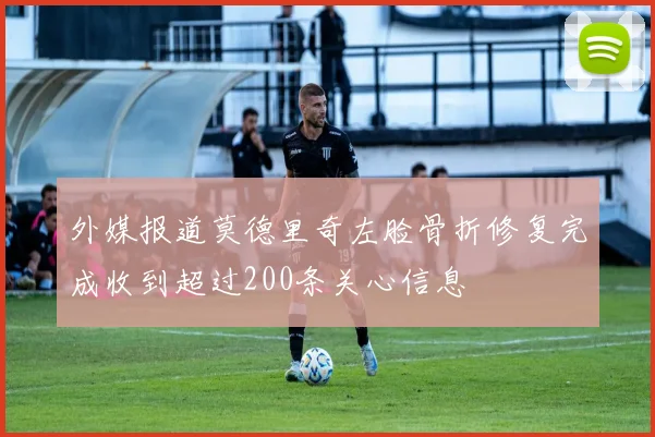 外媒报道莫德里奇左脸骨折修复完成收到超过200条关心信息