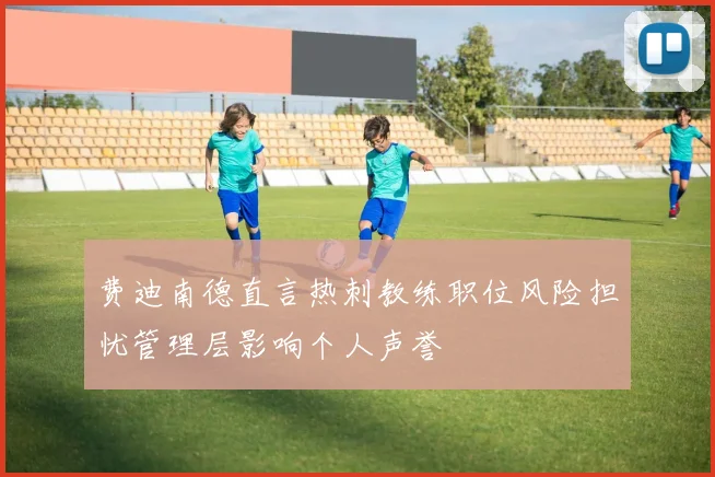 费迪南德直言热刺教练职位风险担忧管理层影响个人声誉