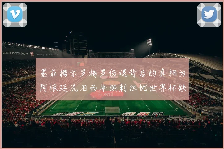 墨菲揭示罗梅罗伤退背后的真相为阿根廷流泪而非热刺担忧世界杯缺席