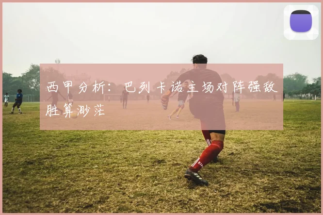 西甲分析：巴列卡诺主场对阵强敌胜算渺茫