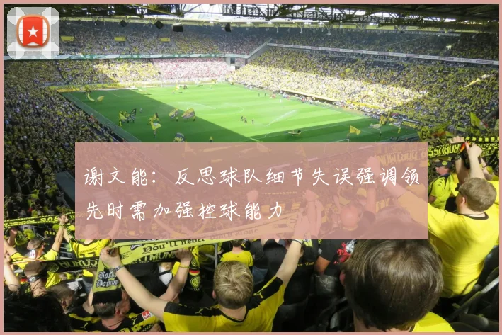 谢文能：反思球队细节失误强调领先时需加强控球能力