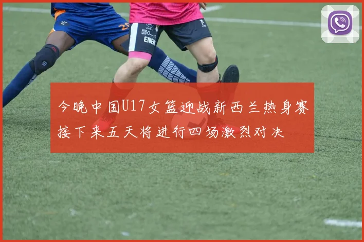 今晚中国U17女篮迎战新西兰热身赛接下来五天将进行四场激烈对决