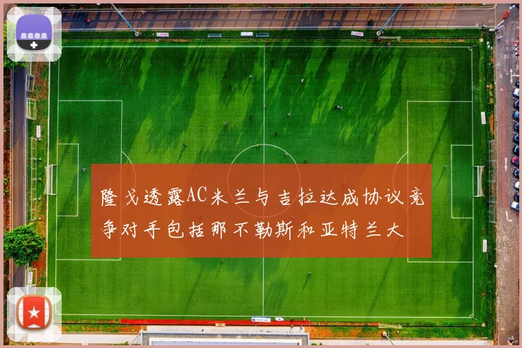 隆戈透露AC米兰与吉拉达成协议竞争对手包括那不勒斯和亚特兰大