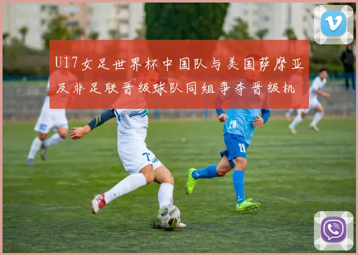 U17女足世界杯中国队与美国萨摩亚及非足联晋级球队同组争夺晋级机会