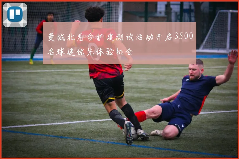 曼城北看台扩建测试活动开启3500名球迷优先体验机会