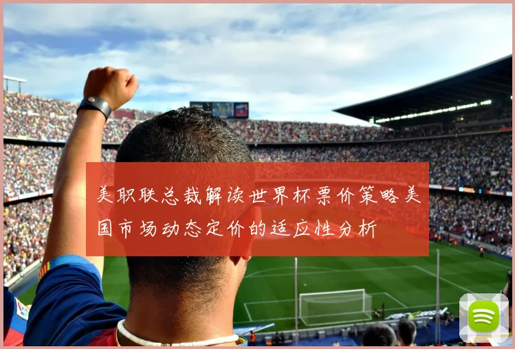 美职联总裁解读世界杯票价策略美国市场动态定价的适应性分析