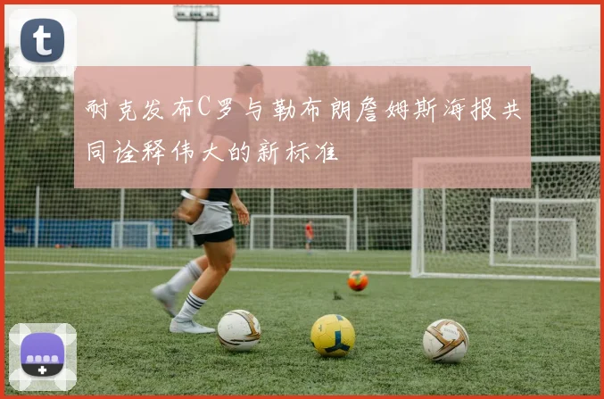 耐克发布C罗与勒布朗詹姆斯海报共同诠释伟大的新标准