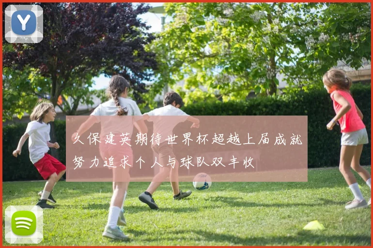 久保建英期待世界杯超越上届成就努力追求个人与球队双丰收
