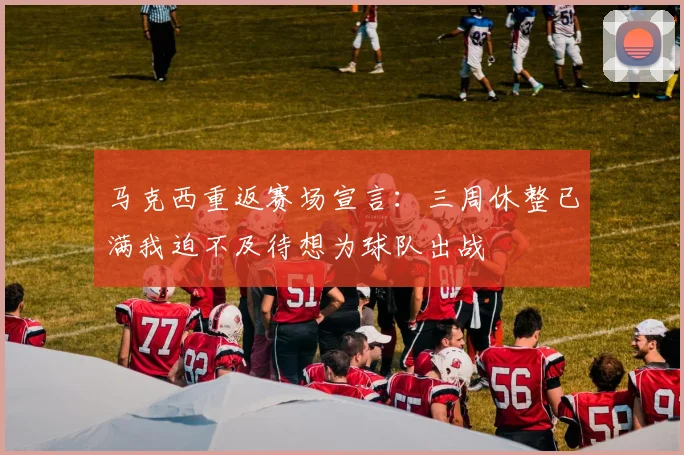 马克西重返赛场宣言：三周休整已满我迫不及待想为球队出战