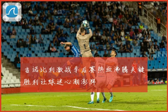 吉诺比利激战季后赛热血沸腾关键胜利让球迷心潮澎湃
