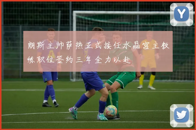 朗斯主帅萨热正式接任水晶宫主教练职位签约三年全力以赴