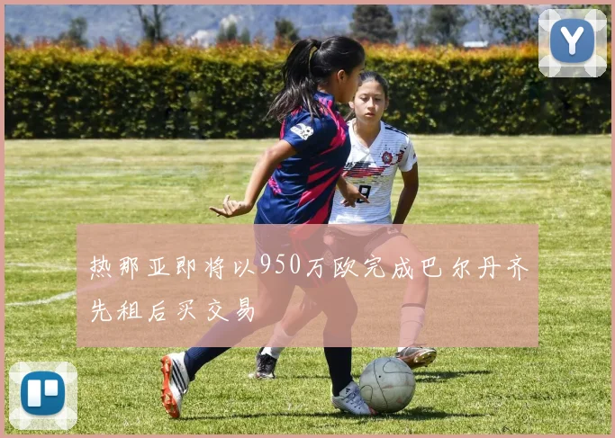 热那亚即将以950万欧完成巴尔丹齐先租后买交易